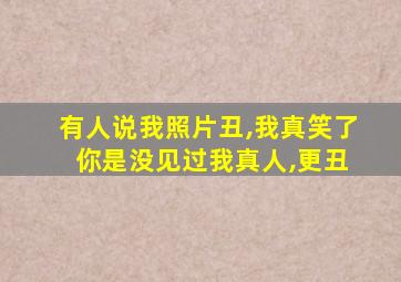 有人说我照片丑,我真笑了 你是没见过我真人,更丑